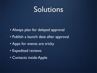Solutions

• Always plan for delayed approval
• Publish a launch date after approval
• Apps for events are tricky
• Expedited reviews
• Contacts inside Apple
 