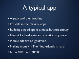 A typical app
• A peak and then nothing
• Invisible in the mass of apps
• Building a good app is a must, but not enough
• Gimmicks hardly attract attention anymore
• Mobile ads are no goldmine
• Making money in The Netherlands is hard
• NL is 60/40 not 70/30
 