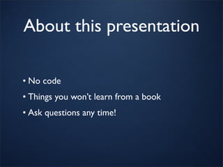 About this presentation

• No code
• Things you won’t learn from a book
• Ask questions any time!
 
