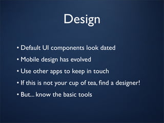 Design
• Default UI components look dated
• Mobile design has evolved
• Use other apps to keep in touch
• If this is not your cup of tea, ﬁnd a designer!
• But... know the basic tools
 
