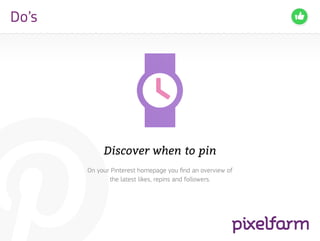 Do’s




            Discover when to pin
       On your Pinterest homepage you find an overview of
              the latest likes, repins and followers.
 