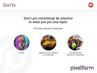Don’ts

                Don’t pin everything! Be selective
                   in what you pin and repin.

                      The 3 basic elements of great pins:




         Colorful           Relevant for your audience          Fun, aesthetically
                                 or a wide public           attractive or newsworthy
 