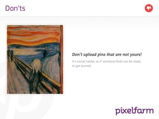 Don’ts




         Don’t upload pins that are not yours!
         It’s social media, so if someone finds out be ready
         to get burned.
 