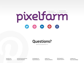 Bijdorp Oost 42           +31(0)180 642060
                                                                             2992 LA Barendrecht       getintouch@pixelfarm.nl




                                         Questions?getintouch@pixelfarm.nl




pinterest.com   business2community.com   techplugged.com            shopify.com                    dutchcowgirls.nl              usatoday.com
mashable.com    http://bit.ly/MbuF46     http://bit.ly/MiJLL6       http://bit.ly/M3pCHp           http://bit.ly/OIZ2Ts          http://usat.ly/N0blgd
 