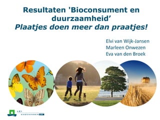 Elvi van Wijk-Jansen
Marleen Onwezen
Eva van den Broek
Resultaten 'Bioconsument en
duurzaamheid’
Plaatjes doen meer dan praatjes!
 