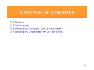 3.1 Bestuur 3.2 Commissies 3.3 Verenigingsmanager  (20 uur per week) 3.4 Jeugdsport Coördinator (9 uur per week) 3 Structuur en organisatie 