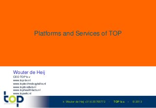 Platforms and Services of TOP




Wouter de Heij
CEO TOP b.v
www.top-bv.nl
www.toptechnologytalks.nl
www.topfoodlab.nl
www.tophealthfacts.nl
www.topwiki.nl

                            ir. Wouter de Heij +31.6.55765772   -   TOP b.v.   -   © 2013
 