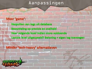 Meer ‘game’:
   Naspuiten van tags uit database
   Beoordeling op precisie en snelheid
   Naar volgende level indien score voldoende
   Laatste level uitgespeeld? Beloning = eigen tag toevoegen


Minder ‘tech-heavy’ alternatieven
 