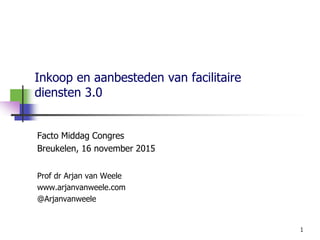 Inkoop en aanbesteden van facilitaire
diensten 3.0
1
Facto Middag Congres
Breukelen, 16 november 2015
Prof dr Arjan van Weele
www.arjanvanweele.com
@Arjanvanweele
 