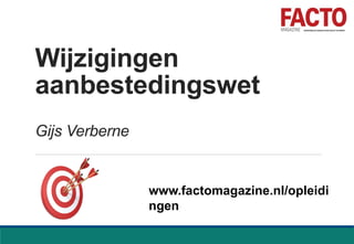 Wijzigingen
aanbestedingswet
Gijs Verberne
www.factomagazine.nl/opleidi
ngen
 