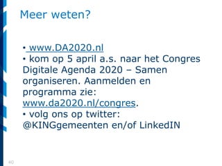 40
Meer weten?
• www.DA2020.nl
• kom op 5 april a.s. naar het Congres
Digitale Agenda 2020 – Samen
organiseren. Aanmelden en
programma zie:
www.da2020.nl/congres.
• volg ons op twitter:
@KINGgemeenten en/of LinkedIN
 