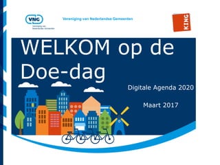 Vereniging van Nederlandse Gemeenten
Vereniging van
Nederlandse Gemeenten
WELKOM op de
Doe-dag
Digitale Agenda 2020
Maart 2017
 