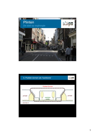 Plinten
 De stad op ooghoogte




 0. Publiek domein als ‘backbone’



                       Publiek Domein




privaat                                 privaat
                          openbare
                           ruimte

www.stipo.nl




                                                  1
 