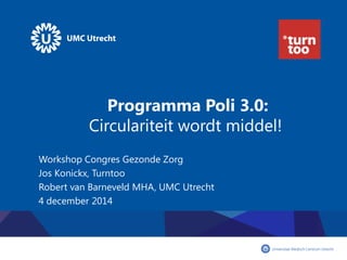 Programma Poli 3.0: Circulariteit wordt middel! 
Workshop Congres Gezonde Zorg 
Jos Konickx, Turntoo 
Robert van Barneveld MHA, UMC Utrecht 
4 december 2014  