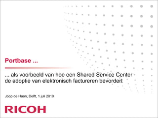 Portbase ... ... als voorbeeld van hoe een Shared Service Center de adoptie van elektronisch factureren bevordert Joop de Haan, Delft, 1 juli 2010 