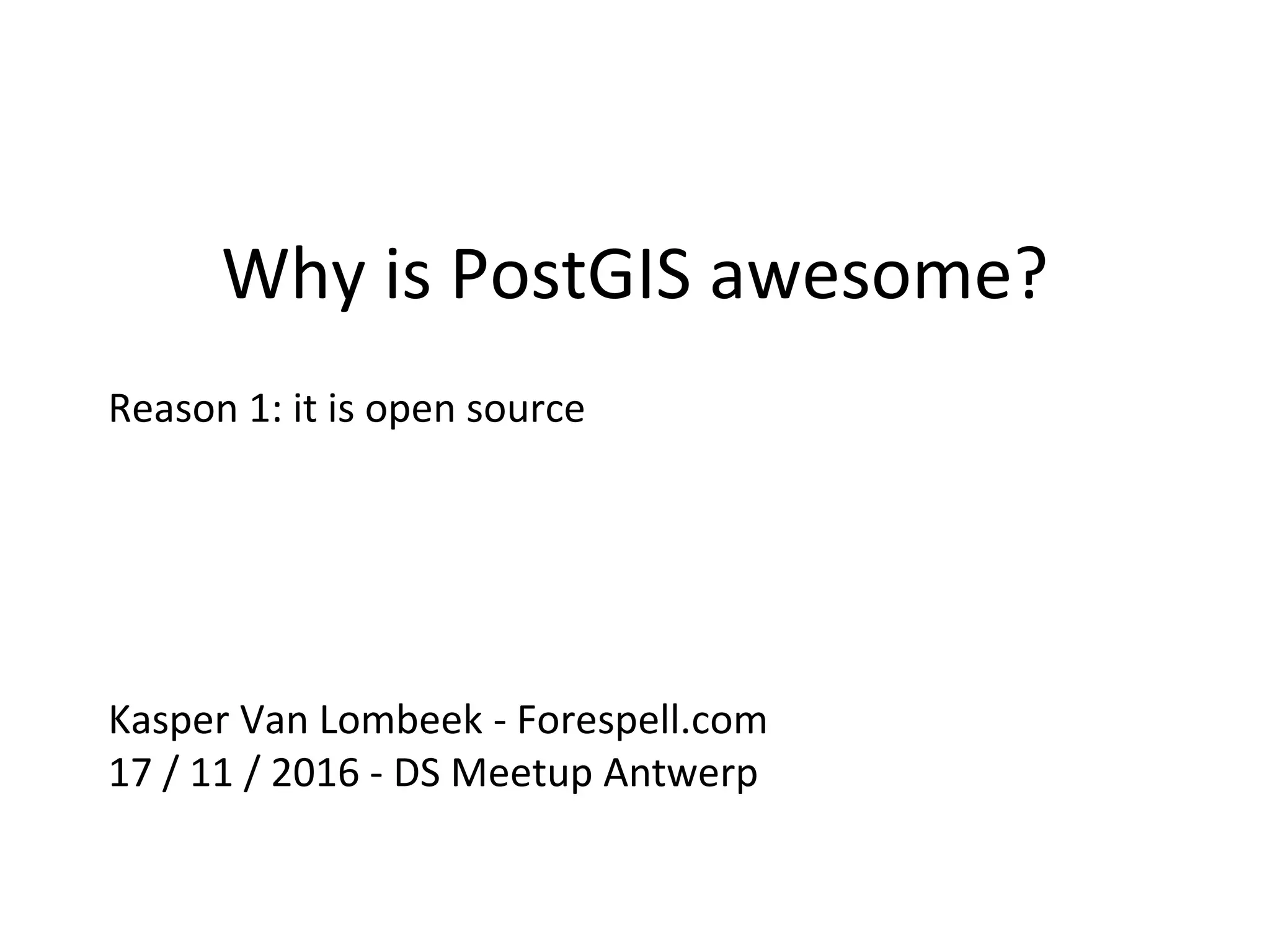 Why is PostGIS awesome?
Reason 1: it is open source
Kasper Van Lombeek - Forespell.com
17 / 11 / 2016 - DS Meetup Antwerp
 