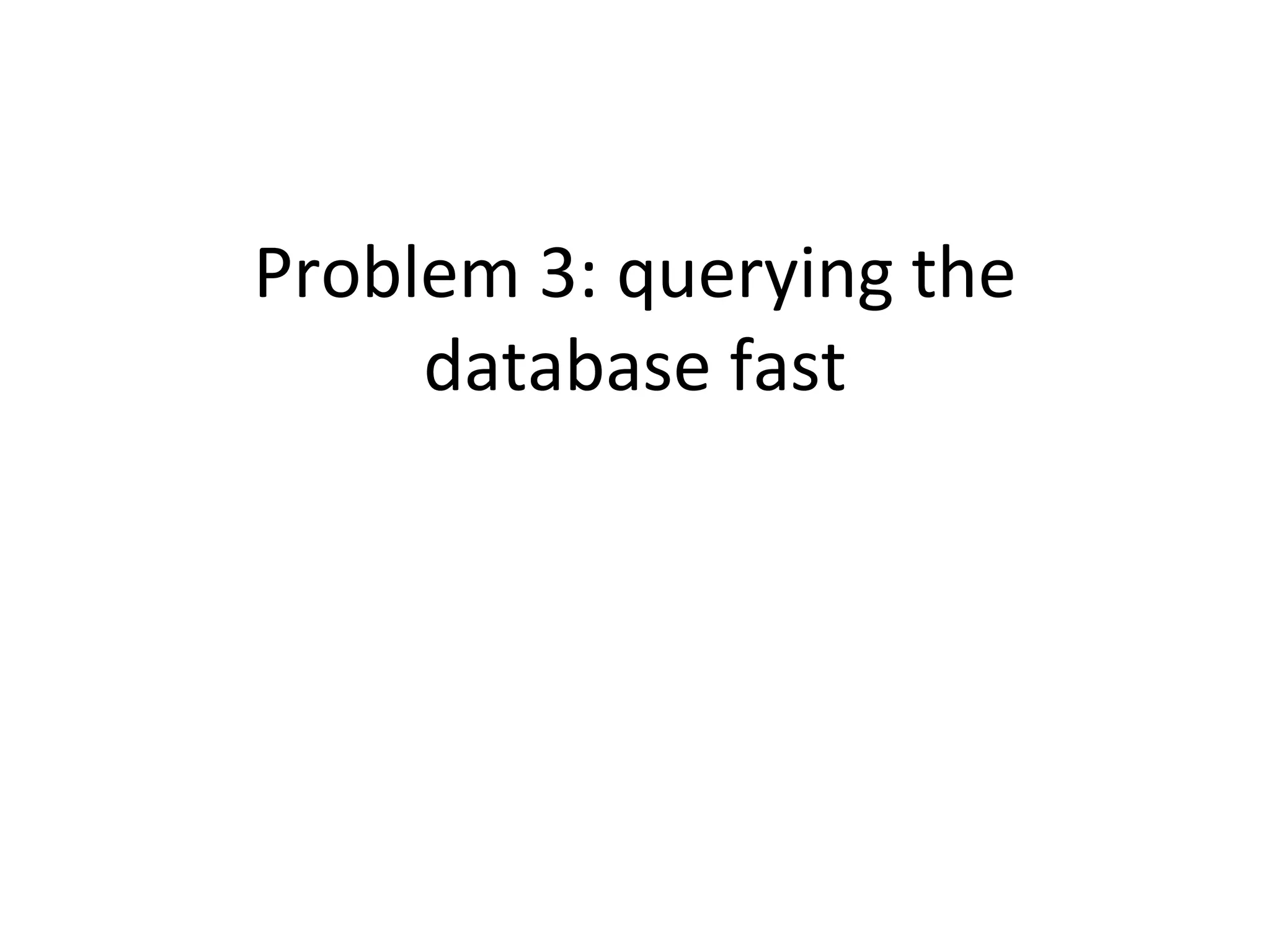 Problem 3: querying the
database fast
 