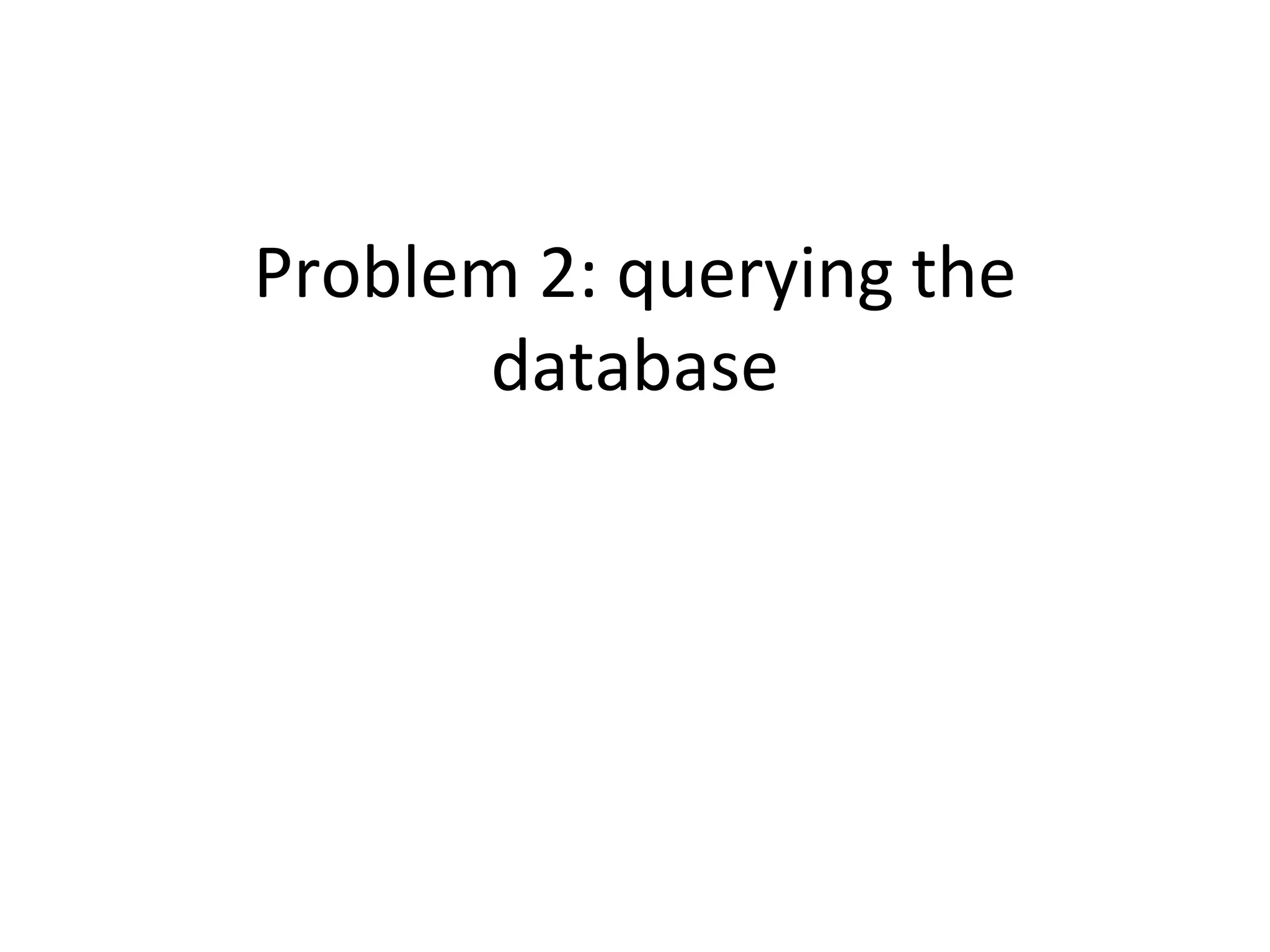 Problem 2: querying the
database
 