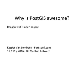Why is PostGIS awesome?
Reason 1: it is open source
Kasper Van Lombeek - Forespell.com
17 / 11 / 2016 - DS Meetup Antwerp
 