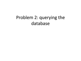Problem 2: querying the
database
 
