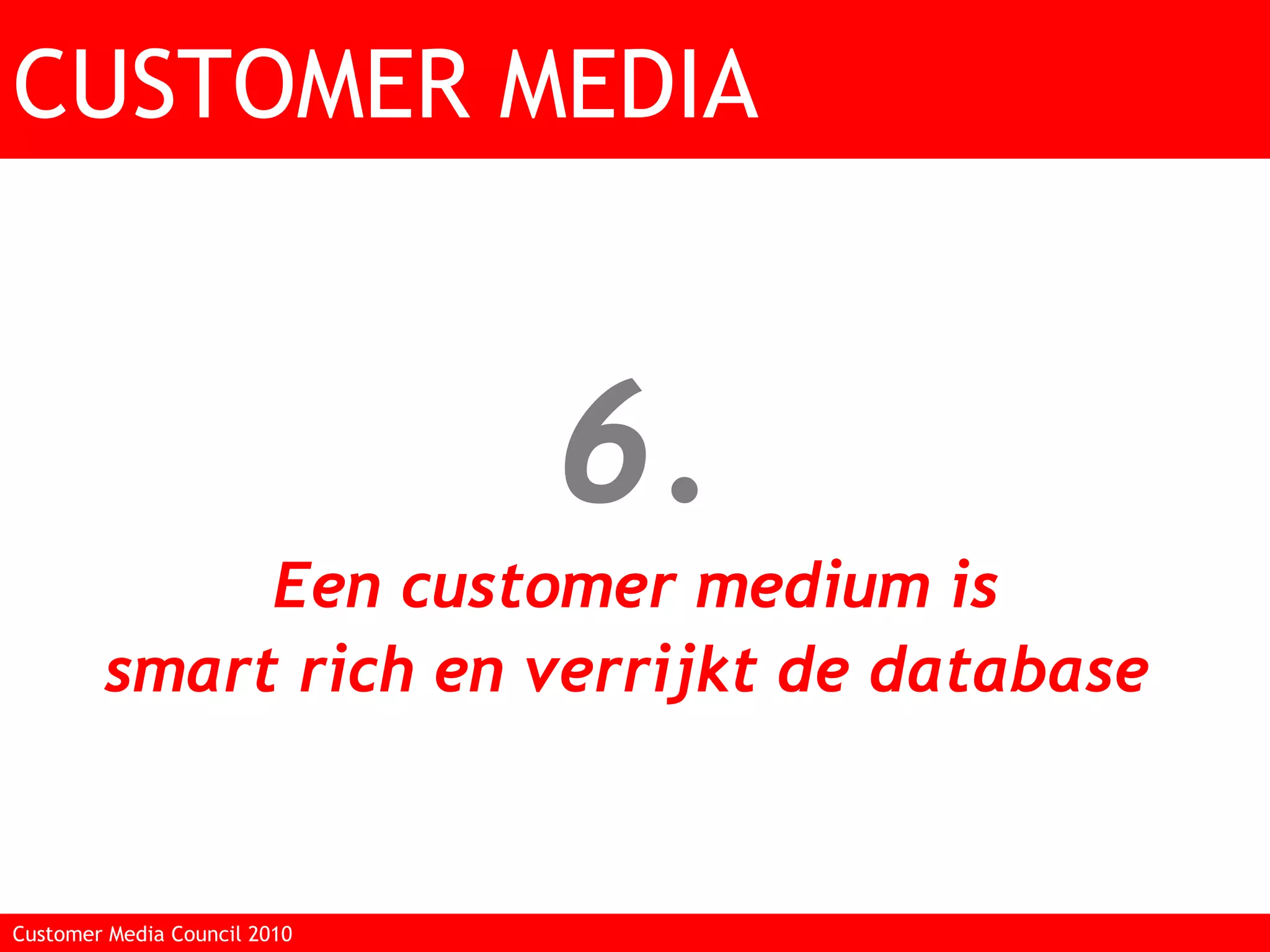 6. Een customer medium is smart rich en verrijkt de database  CUSTOMER MEDIA Customer Media Council 2010  