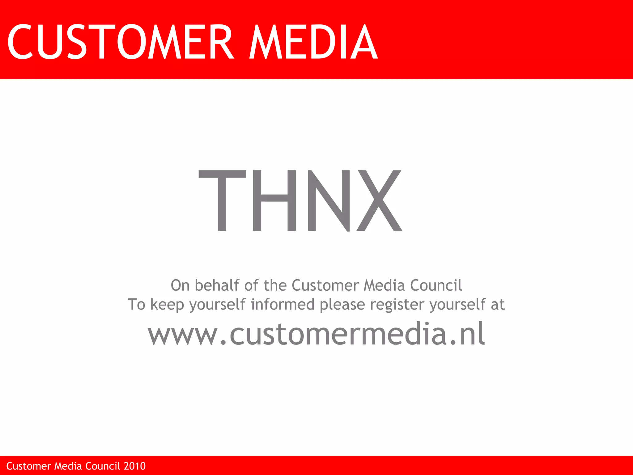 CUSTOMER MEDIA THNX F On behalf of the Customer Media Council To keep yourself informed please register yourself at www.customermedia.nl Customer Media Council 2010  