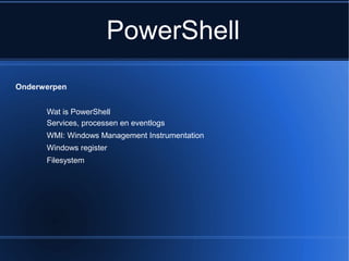 PowerShell
Onderwerpen
Wat is PowerShell
WMI: Windows Management Instrumentation
Windows register
Filesystem
Services, processen en eventlogs
 