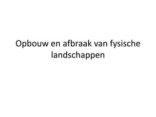 Opbouw en afbraak van fysische
       landschappen
 