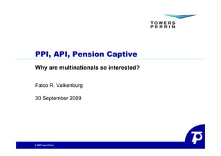 PPI, API, Pension Captive
Why are multinationals so interested?


Falco R. Valkenburg

30 September 2009




© 2009 Towers Perrin
 