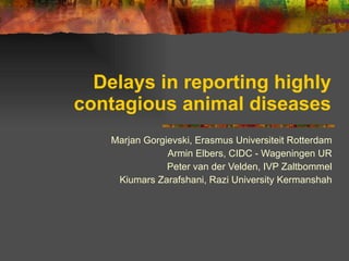 Delays in reporting highly contagious animal diseases Marjan Gorgievski, Erasmus Universiteit Rotterdam Armin Elbers, CIDC - Wageningen UR Peter van der Velden, IVP Zaltbommel Kiumars Zarafshani, Razi University Kermanshah 