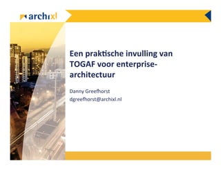 Een	
  prak)sche	
  invulling	
  van	
  
TOGAF	
  voor	
  enterprise-­‐
architectuur	
  
Danny	
  Gree)orst	
  
dgree)orst@archixl.nl	
  
 