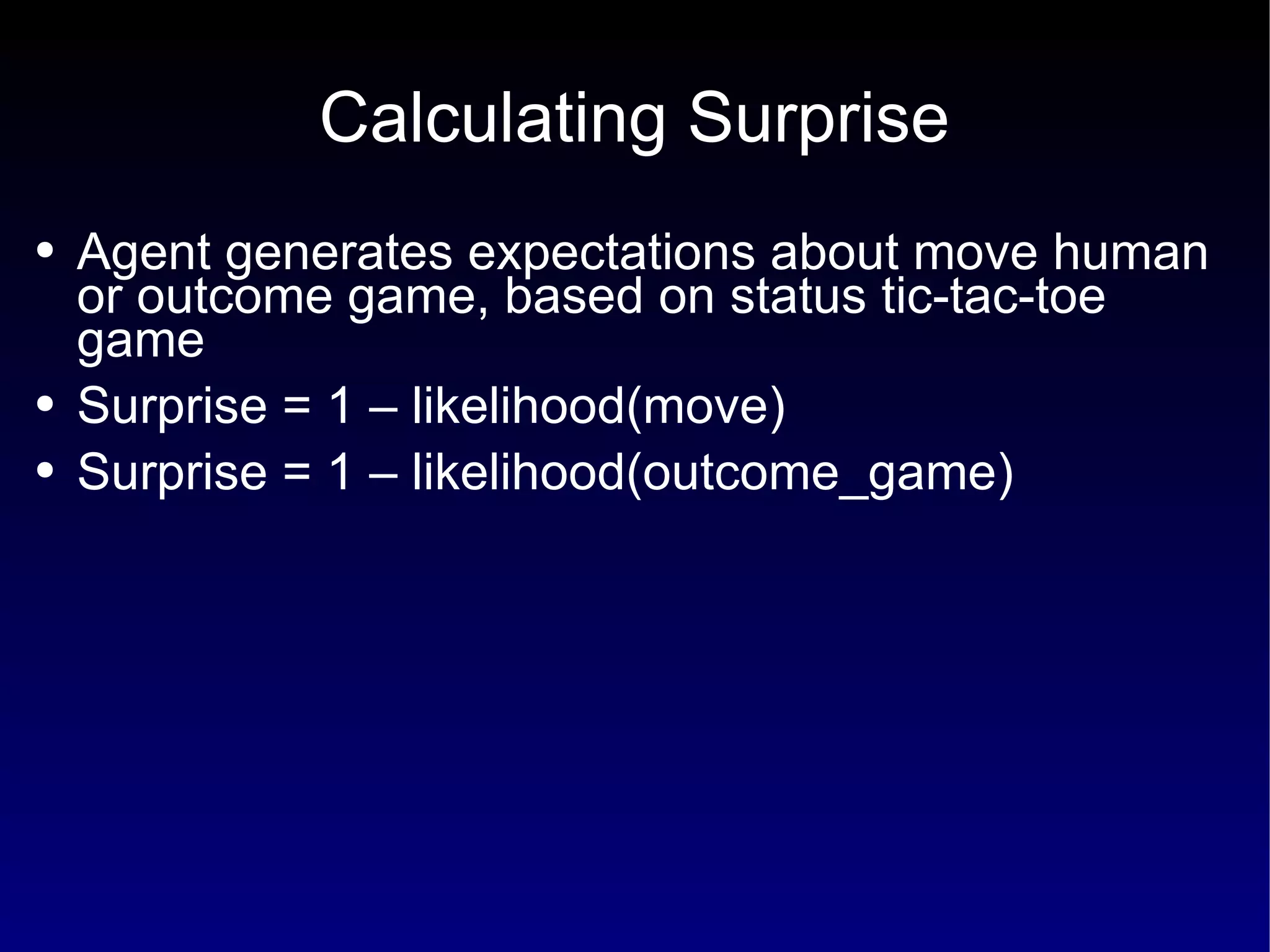 Calculating Surprise Agent generates expectations about move human or outcome game, based on status tic-tac-toe game Surprise = 1 – likelihood(move) Surprise = 1 – likelihood(outcome_game) 