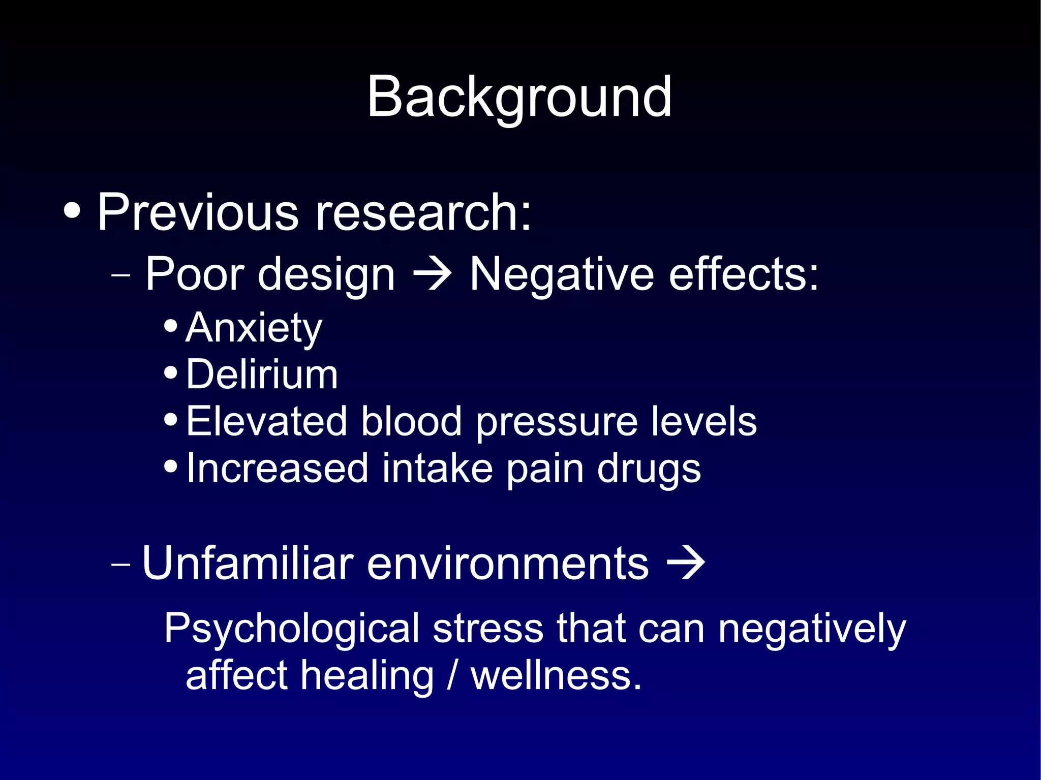 Background Previous research: Poor design    Negative effects: Anxiety Delirium Elevated blood pressure levels Increased intake pain drugs Unfamiliar environments     Psychological stress that can negatively affect healing / wellness. 