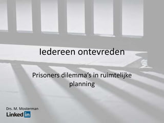 Iedereen ontevreden

             Prisoners dilemma’s in ruimtelijke
                          planning


Drs. M. Mosterman
 