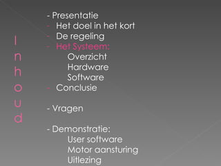 - Presentatie Het doel in het kort De regeling Het Systeem: Overzicht Hardware Software - Conclusie - Vragen - Demonstratie: User software Motor aansturing Uitlezing 