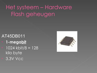 Het systeem – Hardware  Flash geheugen AT45DB011 1-mega bit 1024 kbit/8 = 128 kilo byte  3.3V Vcc 