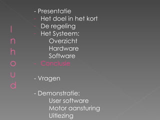 - Presentatie Het doel in het kort De regeling Het Systeem: Overzicht Hardware Software - Conclusie - Vragen - Demonstratie: User software Motor aansturing Uitlezing 