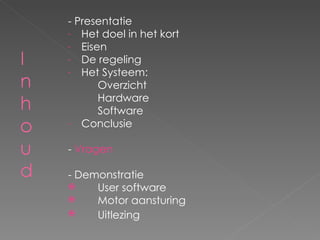 - Presentatie Het doel in het kort Eisen De regeling Het Systeem: Overzicht Hardware Software Conclusie -  Vragen - Demonstratie User software Motor aansturing Uitlezing 