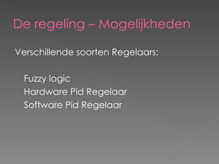 De regeling – Mogelijkheden Verschillende soorten Regelaars: Fuzzy logic Hardware Pid Regelaar Software Pid Regelaar 