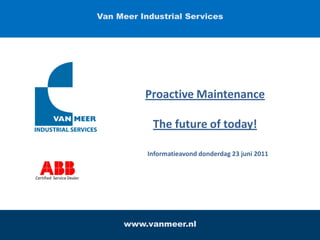 Van Meer PRESENTATIE Services
                                    Industrial




                                      Proactive Maintenance

                                       The future of today!

                                      Informatieavond donderdag 23 juni 2011


Certified Service Dealer




                                 www.vanmeer.nl
 