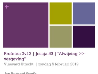 Profeten 2v12 | Jesaja 53 |“Afwijzing >> vergeving” Vineyard Utrecht  | zondag 5 februari 2012  Jan Bernard Struik 