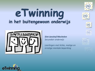eTwinning in het buitengewoon onderwijs Sint-Janshof Mechelen Secundair onderwijs Leerlingen met lichte, matige en ernstige mentale beperking 