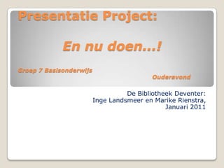 Presentatie Project: En nu doen...!Groep 7 Basisonderwijs 						Ouderavond De Bibliotheek Deventer:  Inge Landsmeer en Marike Rienstra,  Januari 2011 