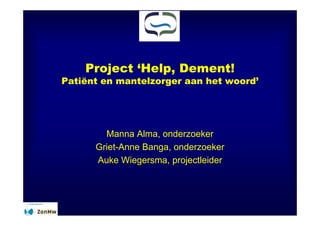 Project ‘Help, Dement!
Patiënt en mantelzorger aan het woord’




        Manna Alma, onderzoeker
      Griet-Anne Banga, onderzoeker
      Auke Wiegersma, p j
               g      , projectleider
 