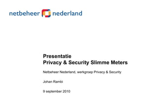 Presentatie
Privacy & Security Slimme Meters
Netbeheer Nederland, werkgroep Privacy & Security

Johan Rambi
J h R bi

9 september 2010
 