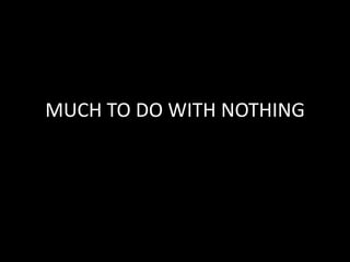 MUCH TO DO WITH NOTHING
 