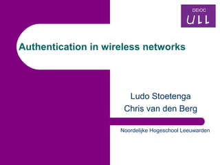 DEIOC




Authentication in wireless networks




                       Ludo Stoetenga
                      Chris van den Berg

                     Noordelijke Hogeschool Leeuwarden
 
