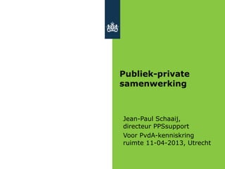 Publiek-private
samenwerking
Jean-Paul Schaaij,
directeur PPSsupport
Voor PvdA-kenniskring
ruimte 11-04-2013, Utrecht
 
