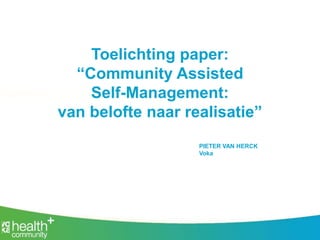 Toelichting paper:
“Community Assisted
Self-Management:
van belofte naar realisatie”
PIETER VAN HERCK
Voka
 