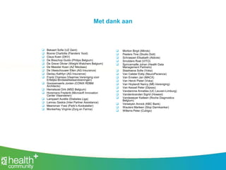 Met dank aan
 Bekaert Sofie (UZ Gent)
 Boone Charlotte (Flanders’ food)
 Claus Koen (DKV)
 De Bisschop Guido (Philips Belgium)
 De Greve Olivier (Weight Watchers Belgium)
 De Meester Koen (AZ Nikolaas)
 De Vleeschouwer Ellen (AG Insurance)
 Declau Kathlyn (AG Insurance)
 Frank Charissa (Vlaamse Vereniging voor
Erfelijke Bindweefselaandoeningen)
 Goossenaerts Jorden (CONIX RDBM
Architects)
 Hemelsoet Dirk (MSD Belgium)
 Horemans Frederik (Microsoft Innovation
Center Vlaanderen)
 Lampaert Aurélie (Diabetes Liga)
 Lannau Saskia (Inter Partner Assistance)
 Meersman Yves (Parki’s Kookatelier)
 Monkerhey Virginie (Zorg en Farma)
 Morlion Birgit (iMinds)
 Peeters Tine (Studio Dott)
 Schraepen Elisabeth (Abbvie)
 Smolders Roel (VITO)
 Spincemaille Johan (Health Data
Management Partners)
 Staelraeve Sofie (Voka)
 Van Calster Eddy (NeuroPscience)
 Van Emelen Jan (MACX)
 Van Herck Pieter (Voka)
 Van Hoylandt Nancy (ME-Vereniging)
 Van Kessel Peter (Dipsss)
 Vandamme Annelies (UC Leuven-Limburg)
 Vandenbranden Sigrid (Howest)
 Vandeweyer Katleen (Roche Diagnostics
Belgium)
 Verweyen Annick (KBC Bank)
 Wauters Marleen (Stop Darmkanker)
 Willems Peter (Cubigo)
 